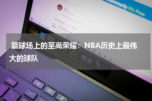  篮球场上的至高荣耀：NBA历史上最伟大的球队