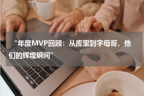  “年度MVP回顾：从库里到字母哥，他们的辉煌瞬间”