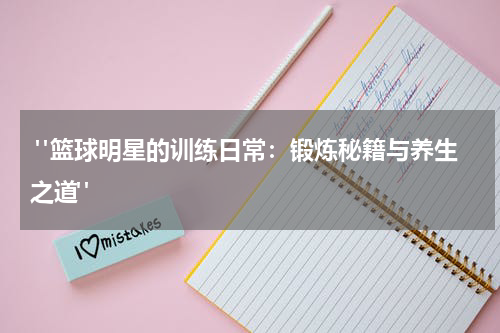  "篮球明星的训练日常：锻炼秘籍与养生之道"