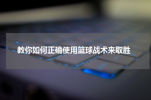  教你如何正确使用篮球战术来取胜