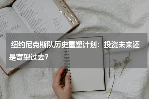  纽约尼克斯队历史重塑计划：投资未来还是寄望过去？