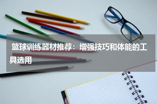  篮球训练器材推荐：增强技巧和体能的工具选用