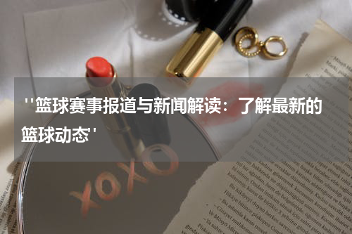  "篮球赛事报道与新闻解读：了解最新的篮球动态"