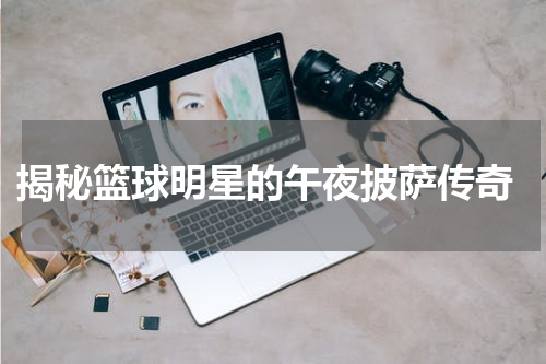  揭秘篮球明星的午夜披萨传奇