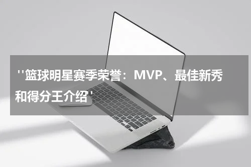  "篮球明星赛季荣誉：MVP、最佳新秀和得分王介绍"