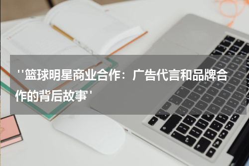  "篮球明星商业合作：广告代言和品牌合作的背后故事"