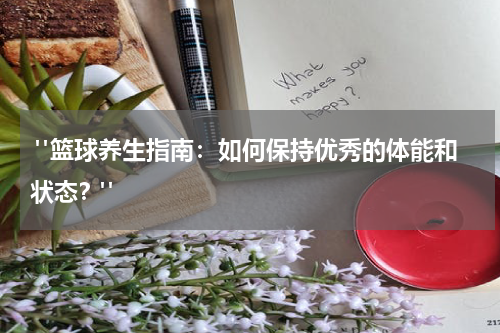  "篮球养生指南：如何保持优秀的体能和状态？"