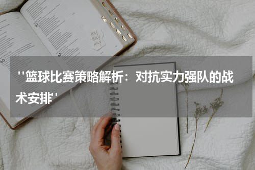  "篮球比赛策略解析：对抗实力强队的战术安排"