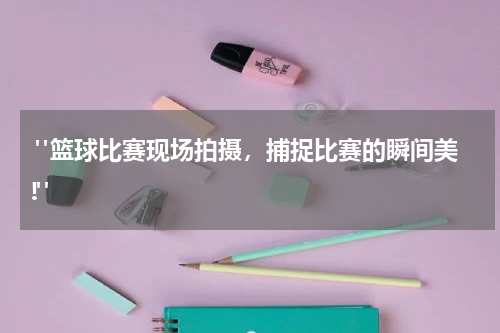  "篮球比赛现场拍摄，捕捉比赛的瞬间美!"