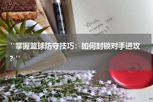  "掌握篮球防守技巧：如何封锁对手进攻？"
