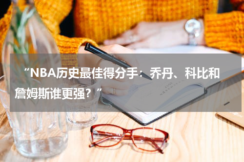  “NBA历史最佳得分手：乔丹、科比和詹姆斯谁更强？”