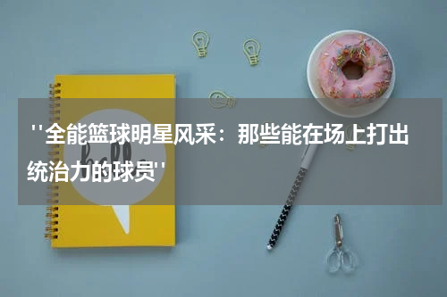  "全能篮球明星风采：那些能在场上打出统治力的球员"