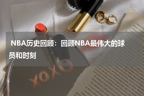  NBA历史回顾：回顾NBA最伟大的球员和时刻