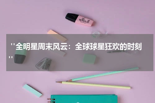  "全明星周末风云：全球球星狂欢的时刻"