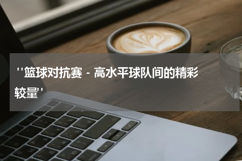  "篮球对抗赛 - 高水平球队间的精彩较量"