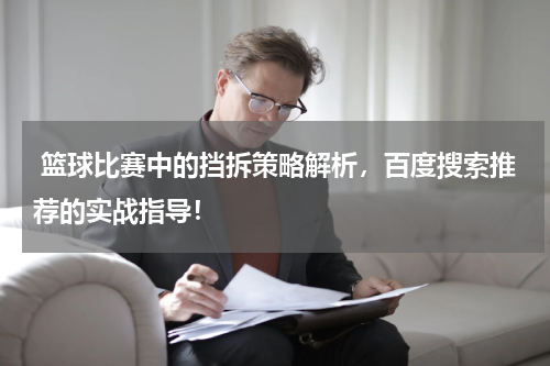  篮球比赛中的挡拆策略解析，百度搜索推荐的实战指导！