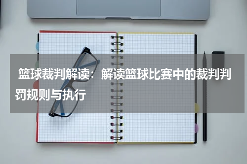  篮球裁判解读：解读篮球比赛中的裁判判罚规则与执行