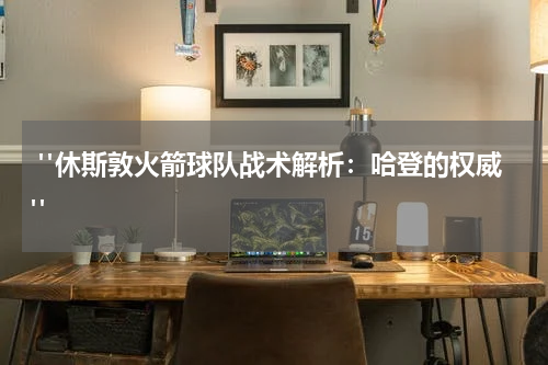  "休斯敦火箭球队战术解析：哈登的权威"