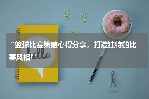  "篮球比赛策略心得分享，打造独特的比赛风格!"