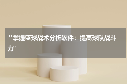  "掌握篮球战术分析软件：提高球队战斗力"