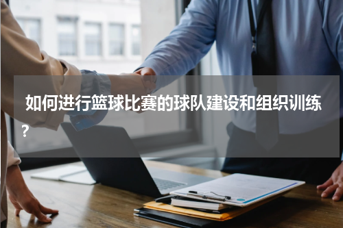  如何进行篮球比赛的球队建设和组织训练？