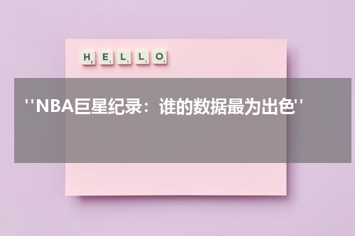  "NBA巨星纪录：谁的数据最为出色" 
