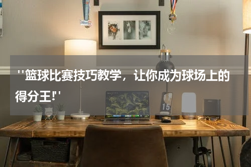  "篮球比赛技巧教学，让你成为球场上的得分王!"