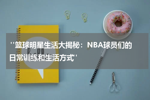  "篮球明星生活大揭秘：NBA球员们的日常训练和生活方式"