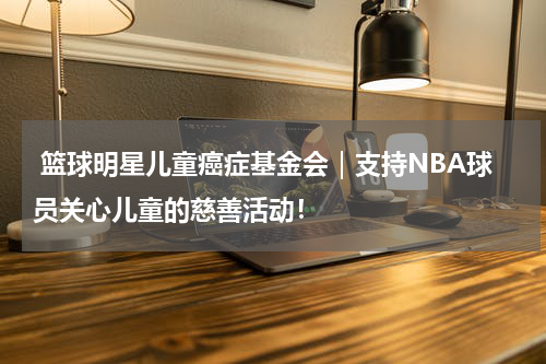  篮球明星儿童癌症基金会｜支持NBA球员关心儿童的慈善活动！
