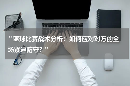  "篮球比赛战术分析：如何应对对方的全场紧逼防守？"