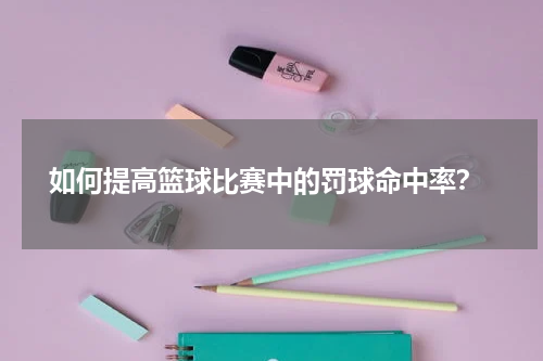  如何提高篮球比赛中的罚球命中率？