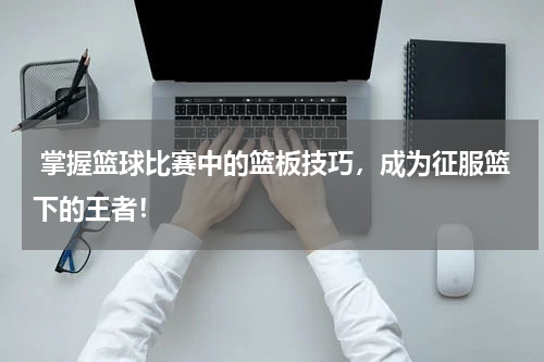  掌握篮球比赛中的篮板技巧，成为征服篮下的王者！
