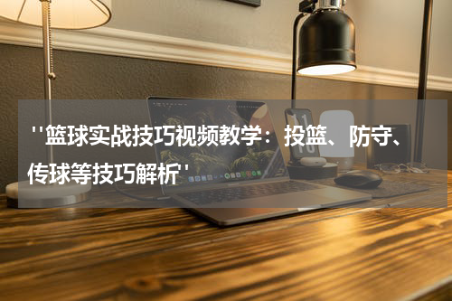 "篮球实战技巧视频教学：投篮、防守、传球等技巧解析"