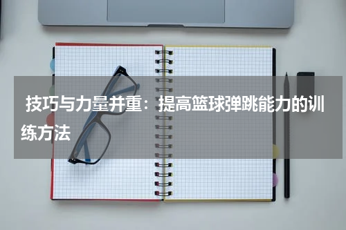  技巧与力量并重：提高篮球弹跳能力的训练方法
