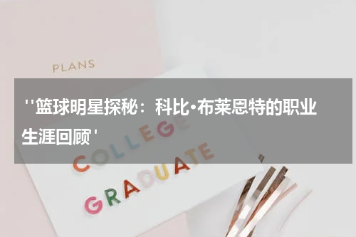  "篮球明星探秘：科比·布莱恩特的职业生涯回顾"