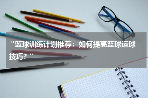  "篮球训练计划推荐：如何提高篮球运球技巧？"