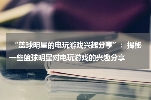  “篮球明星的电玩游戏兴趣分享”：揭秘一些篮球明星对电玩游戏的兴趣分享