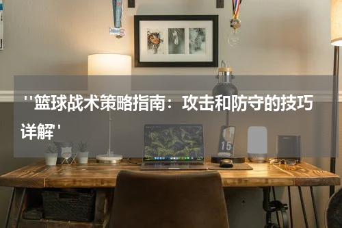  "篮球战术策略指南：攻击和防守的技巧详解"