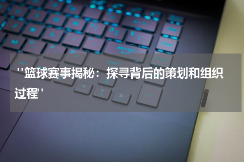  "篮球赛事揭秘：探寻背后的策划和组织过程"