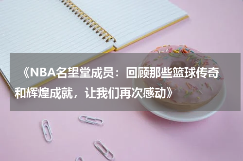  《NBA名望堂成员：回顾那些篮球传奇和辉煌成就，让我们再次感动》