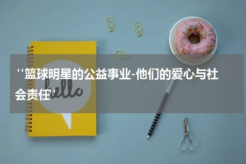  "篮球明星的公益事业-他们的爱心与社会责任"