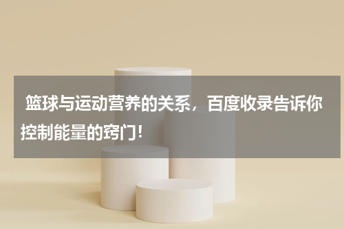  篮球与运动营养的关系，百度收录告诉你控制能量的窍门！