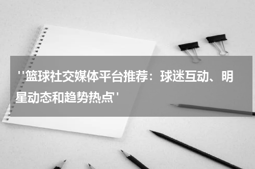  "篮球社交媒体平台推荐：球迷互动、明星动态和趋势热点"