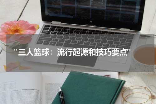  "三人篮球：流行起源和技巧要点"