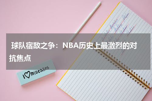  球队宿敌之争：NBA历史上最激烈的对抗焦点