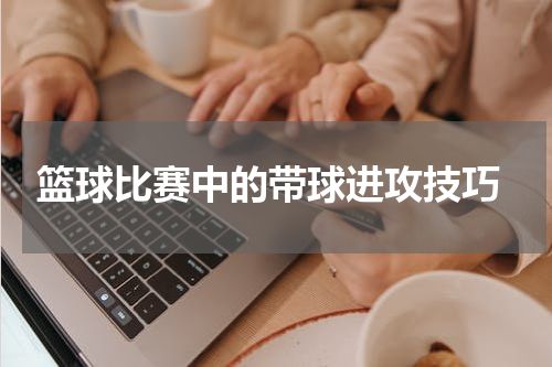  篮球比赛中的带球进攻技巧