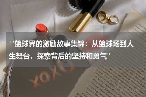  "篮球界的激励故事集锦：从篮球场到人生舞台，探索背后的坚持和勇气"