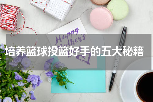  培养篮球投篮好手的五大秘籍