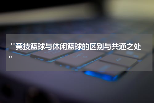  "竞技篮球与休闲篮球的区别与共通之处"