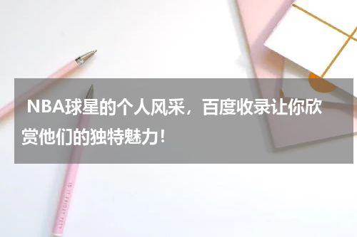  NBA球星的个人风采，百度收录让你欣赏他们的独特魅力！